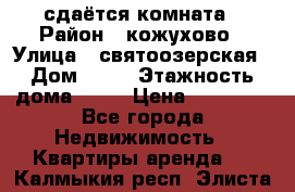 сдаётся комната › Район ­ кожухово › Улица ­ святоозерская › Дом ­ 21 › Этажность дома ­ 14 › Цена ­ 15 000 - Все города Недвижимость » Квартиры аренда   . Калмыкия респ.,Элиста г.